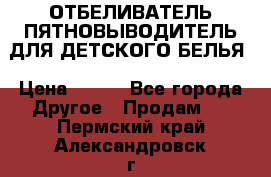 ОТБЕЛИВАТЕЛЬ-ПЯТНОВЫВОДИТЕЛЬ ДЛЯ ДЕТСКОГО БЕЛЬЯ › Цена ­ 190 - Все города Другое » Продам   . Пермский край,Александровск г.